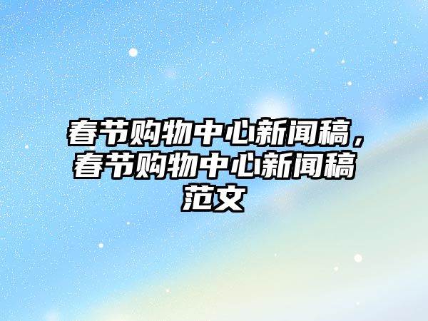 春節(jié)購物中心新聞稿，春節(jié)購物中心新聞稿范文