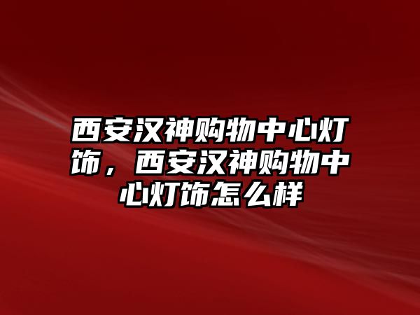 西安漢神購物中心燈飾，西安漢神購物中心燈飾怎么樣