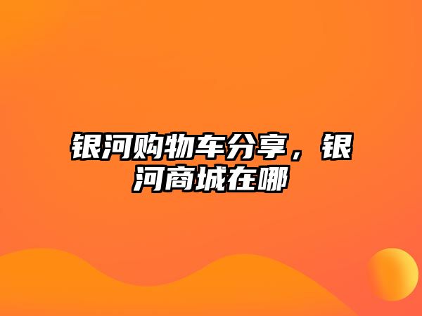 銀河購物車分享，銀河商城在哪