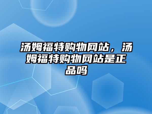 湯姆福特購物網(wǎng)站，湯姆福特購物網(wǎng)站是正品嗎