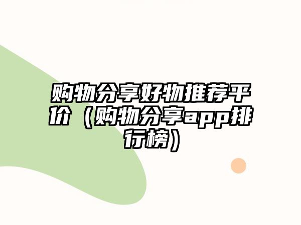 購物分享好物推薦平價(jià)（購物分享app排行榜）