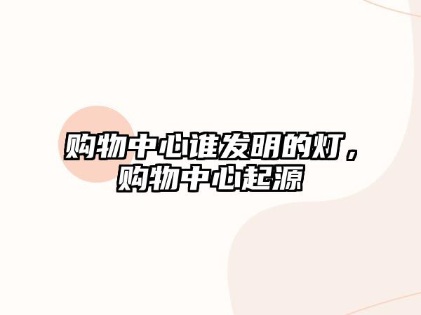 購物中心誰發(fā)明的燈，購物中心起源