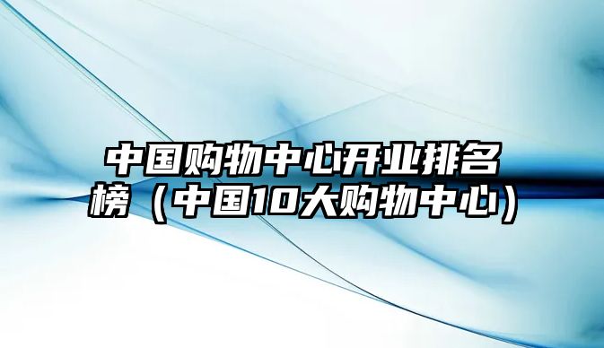 中國(guó)購(gòu)物中心開(kāi)業(yè)排名榜（中國(guó)10大購(gòu)物中心）