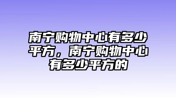 南寧購物中心有多少平方，南寧購物中心有多少平方的