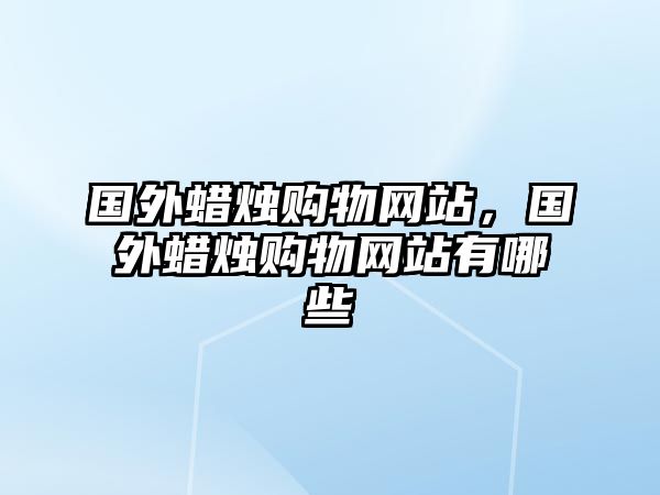 國外蠟燭購物網(wǎng)站，國外蠟燭購物網(wǎng)站有哪些