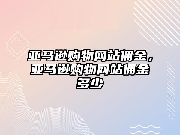 亞馬遜購(gòu)物網(wǎng)站傭金，亞馬遜購(gòu)物網(wǎng)站傭金多少