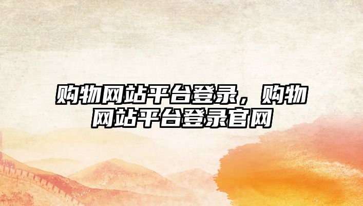 購物網(wǎng)站平臺登錄，購物網(wǎng)站平臺登錄官網(wǎng)