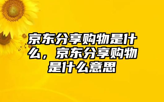 京東分享購物是什么，京東分享購物是什么意思