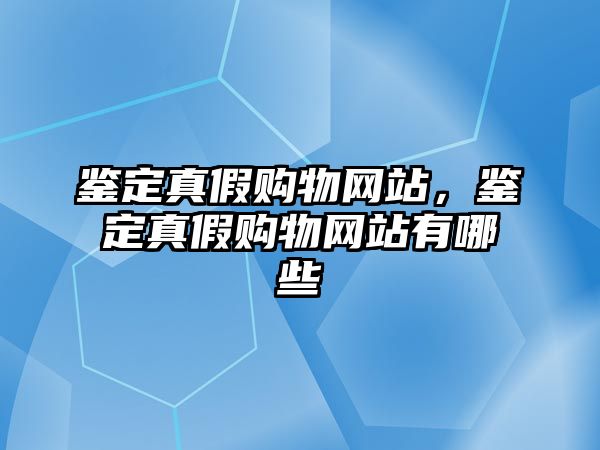 鑒定真假購物網(wǎng)站，鑒定真假購物網(wǎng)站有哪些