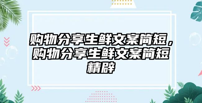 購(gòu)物分享生鮮文案簡(jiǎn)短，購(gòu)物分享生鮮文案簡(jiǎn)短精辟