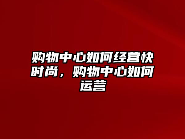 購物中心如何經(jīng)營快時尚，購物中心如何運營