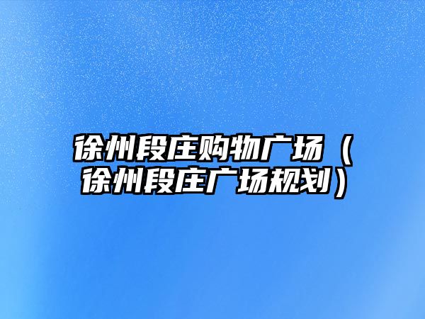 徐州段莊購物廣場(chǎng)（徐州段莊廣場(chǎng)規(guī)劃）