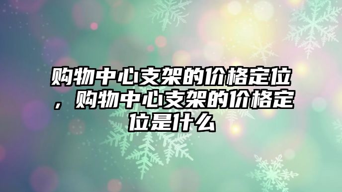 購(gòu)物中心支架的價(jià)格定位，購(gòu)物中心支架的價(jià)格定位是什么