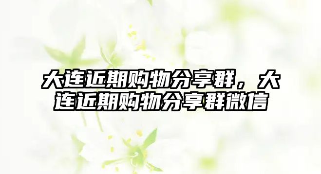 大連近期購物分享群，大連近期購物分享群微信