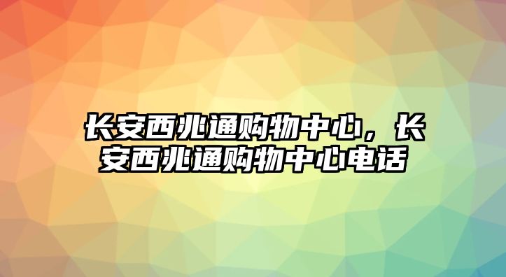 長(zhǎng)安西兆通購(gòu)物中心，長(zhǎng)安西兆通購(gòu)物中心電話