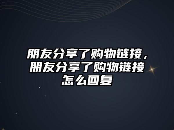 朋友分享了購(gòu)物鏈接，朋友分享了購(gòu)物鏈接怎么回復(fù)