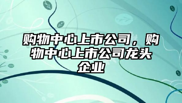 購(gòu)物中心上市公司，購(gòu)物中心上市公司龍頭企業(yè)