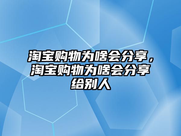 淘寶購(gòu)物為啥會(huì)分享，淘寶購(gòu)物為啥會(huì)分享給別人