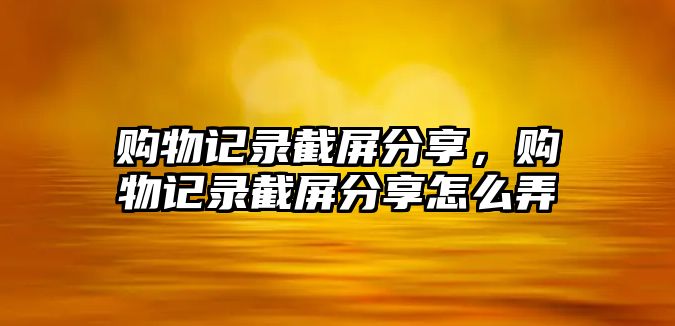 購物記錄截屏分享，購物記錄截屏分享怎么弄