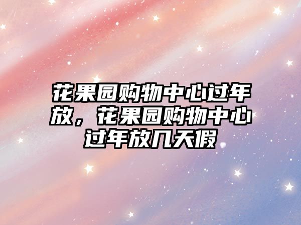 花果園購物中心過年放，花果園購物中心過年放幾天假