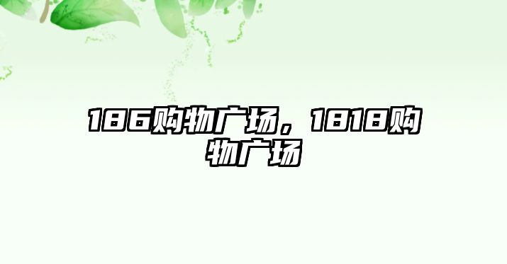 186購(gòu)物廣場(chǎng)，1818購(gòu)物廣場(chǎng)