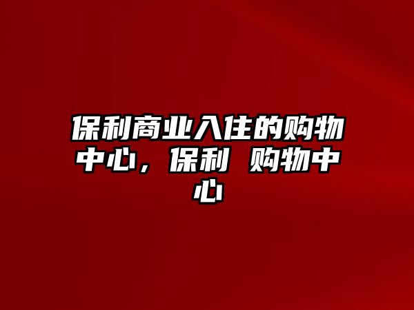 保利商業(yè)入住的購(gòu)物中心，保利 購(gòu)物中心