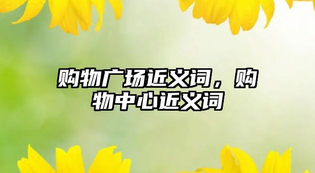 購(gòu)物廣場(chǎng)近義詞，購(gòu)物中心近義詞