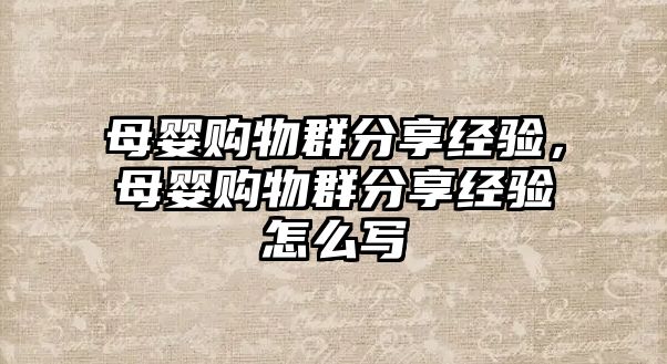 母嬰購(gòu)物群分享經(jīng)驗(yàn)，母嬰購(gòu)物群分享經(jīng)驗(yàn)怎么寫