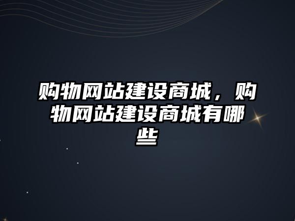 購物網(wǎng)站建設(shè)商城，購物網(wǎng)站建設(shè)商城有哪些