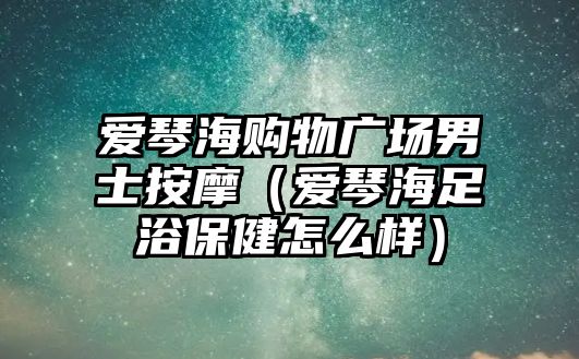 愛琴海購物廣場男士按摩（愛琴海足浴保健怎么樣）