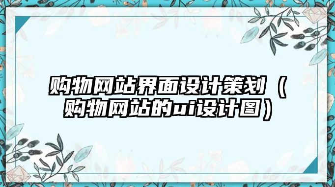 購物網(wǎng)站界面設計策劃（購物網(wǎng)站的ui設計圖）