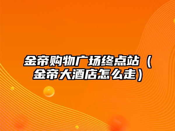 金帝購物廣場終點站（金帝大酒店怎么走）