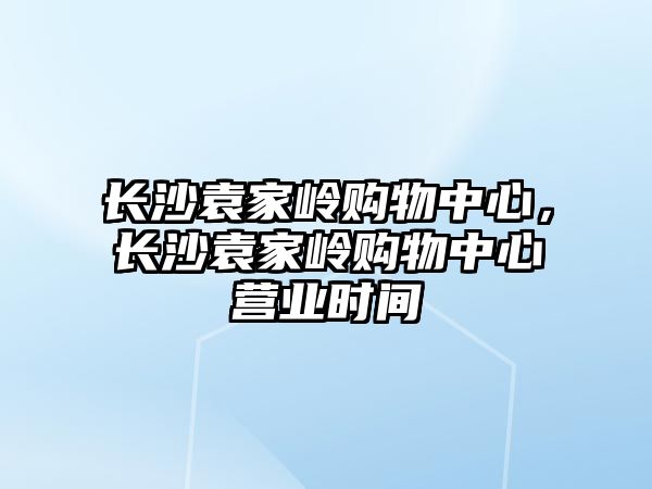 長沙袁家?guī)X購物中心，長沙袁家?guī)X購物中心營業(yè)時間