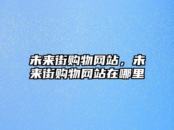 未來(lái)街購(gòu)物網(wǎng)站，未來(lái)街購(gòu)物網(wǎng)站在哪里