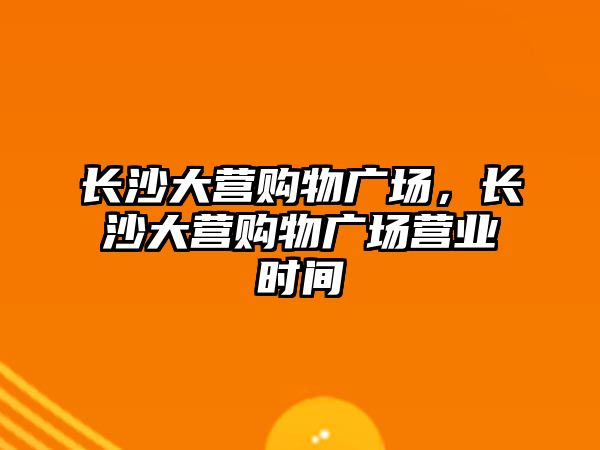 長沙大營購物廣場，長沙大營購物廣場營業(yè)時間