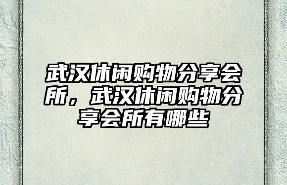 武漢休閑購(gòu)物分享會(huì)所，武漢休閑購(gòu)物分享會(huì)所有哪些