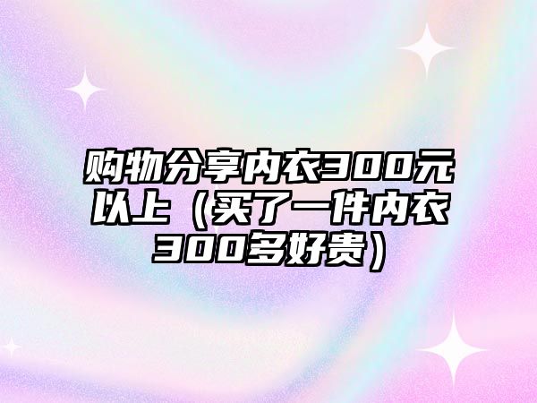 購物分享內(nèi)衣300元以上（買了一件內(nèi)衣300多好貴）