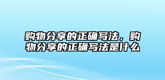 購(gòu)物分享的正確寫(xiě)法，購(gòu)物分享的正確寫(xiě)法是什么