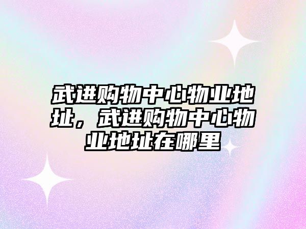 武進購物中心物業(yè)地址，武進購物中心物業(yè)地址在哪里