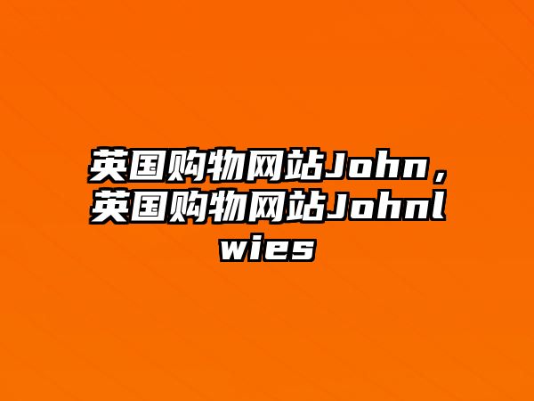 英國(guó)購(gòu)物網(wǎng)站John，英國(guó)購(gòu)物網(wǎng)站Johnlwies