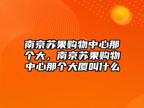 南京蘇果購物中心那個大，南京蘇果購物中心那個大廈叫什么