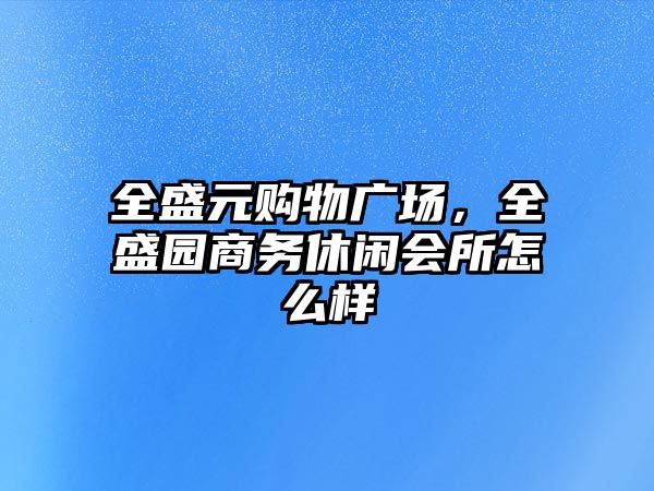 全盛元購物廣場，全盛園商務(wù)休閑會(huì)所怎么樣