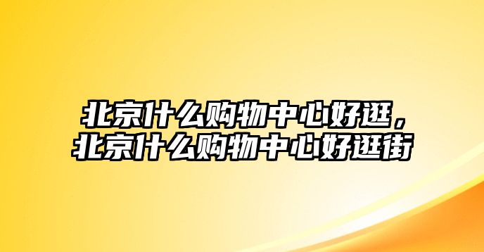 北京什么購物中心好逛，北京什么購物中心好逛街