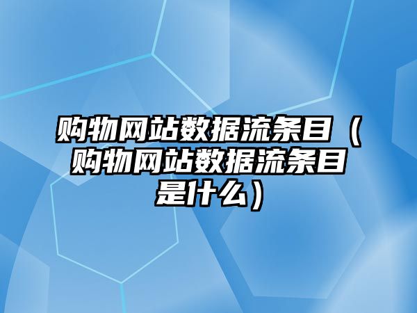 購(gòu)物網(wǎng)站數(shù)據(jù)流條目（購(gòu)物網(wǎng)站數(shù)據(jù)流條目是什么）