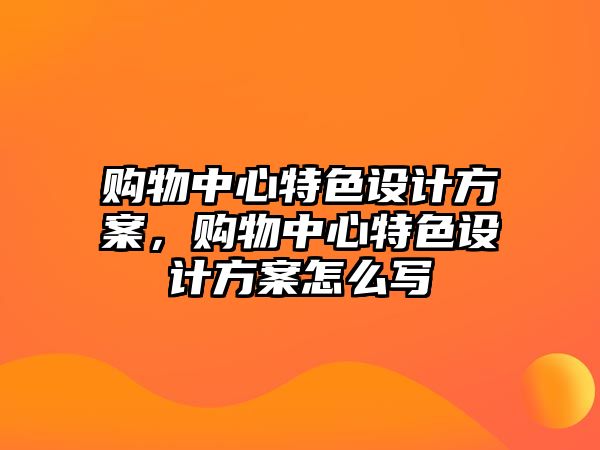 購(gòu)物中心特色設(shè)計(jì)方案，購(gòu)物中心特色設(shè)計(jì)方案怎么寫(xiě)