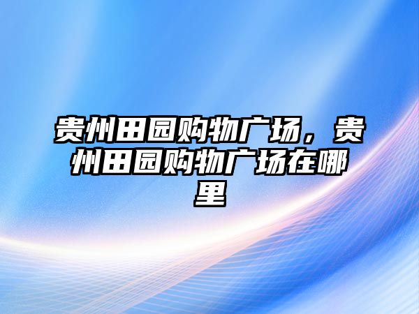 貴州田園購(gòu)物廣場(chǎng)，貴州田園購(gòu)物廣場(chǎng)在哪里