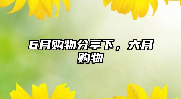 6月購(gòu)物分享下，六月購(gòu)物