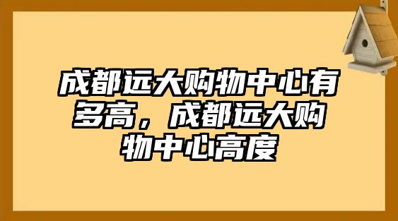 成都遠大購物中心有多高，成都遠大購物中心高度