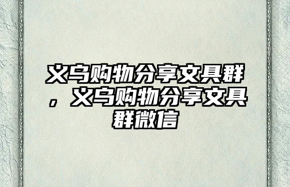 義烏購(gòu)物分享文具群，義烏購(gòu)物分享文具群微信