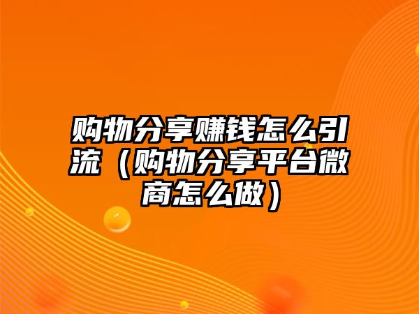 購物分享賺錢怎么引流（購物分享平臺微商怎么做）